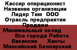 Кассир-операционист › Название организации ­ Лидер Тим, ООО › Отрасль предприятия ­ Продажи › Минимальный оклад ­ 13 000 - Все города Работа » Вакансии   . Ханты-Мансийский,Белоярский г.